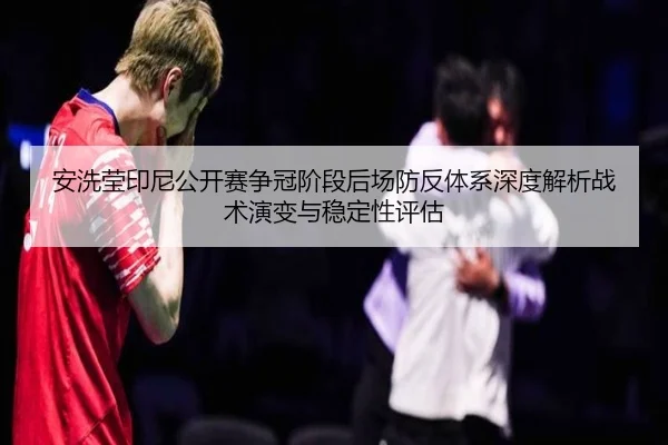 安洗莹印尼公开赛争冠阶段后场防反体系深度解析战术演变与稳定性评估