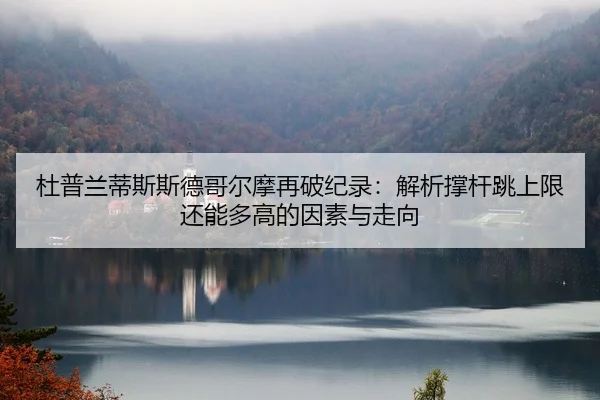 杜普兰蒂斯斯德哥尔摩再破纪录：解析撑杆跳上限还能多高的因素与走向