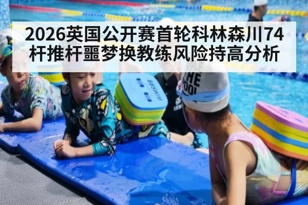 2026英国公开赛首轮科林森川74杆推杆噩梦换教练风险持高分析