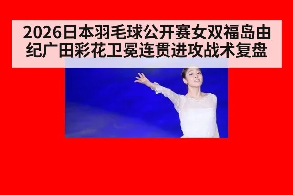 2026日本羽毛球公开赛女双福岛由纪广田彩花卫冕连贯进攻战术复盘