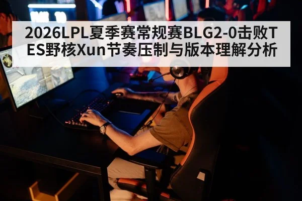 2026LPL夏季赛常规赛BLG2-0击败TES野核Xun节奏压制与版本理解分析