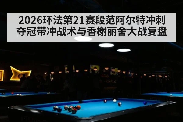 2026环法第21赛段范阿尔特冲刺夺冠带冲战术与香榭丽舍大战复盘