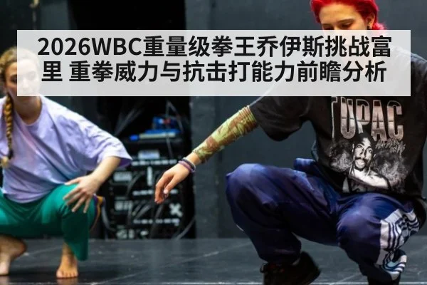 2026WBC重量级拳王乔伊斯挑战富里 重拳威力与抗击打能力前瞻分析