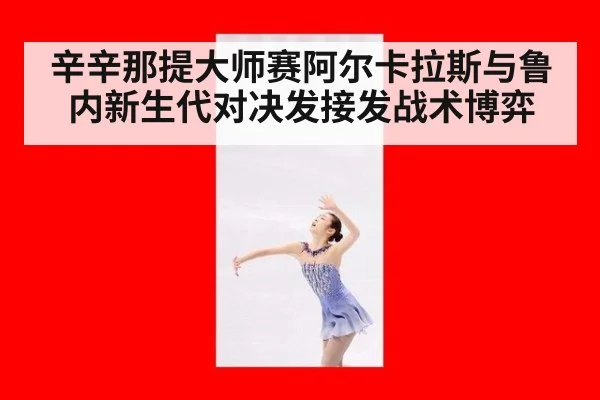 辛辛那提大师赛阿尔卡拉斯与鲁内新生代对决发接发战术博弈