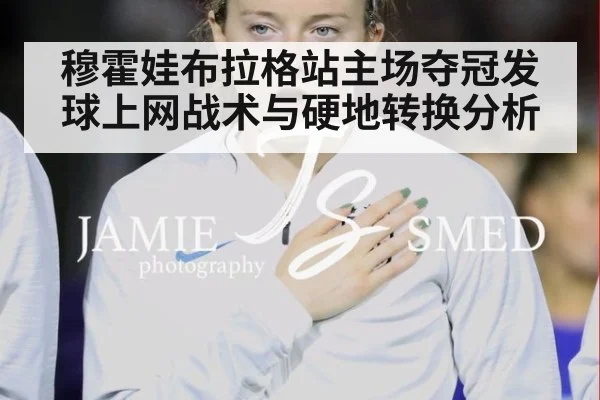 穆霍娃布拉格站主场夺冠发球上网战术与硬地转换分析