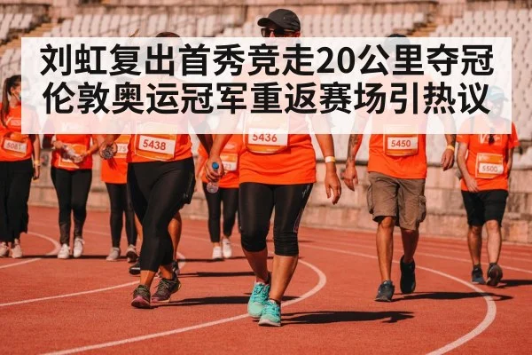 刘虹复出首秀竞走20公里夺冠 伦敦奥运冠军重返赛场引热议