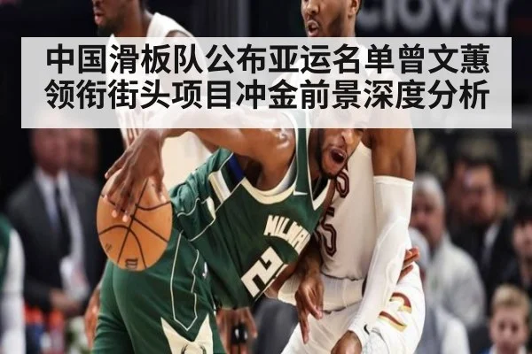 中国滑板队公布亚运名单曾文蕙领衔街头项目冲金前景深度分析