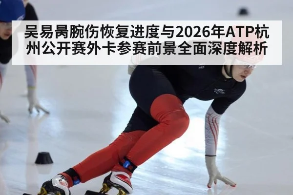 吴易昺腕伤恢复进度与2026年ATP杭州公开赛外卡参赛前景全面深度解析